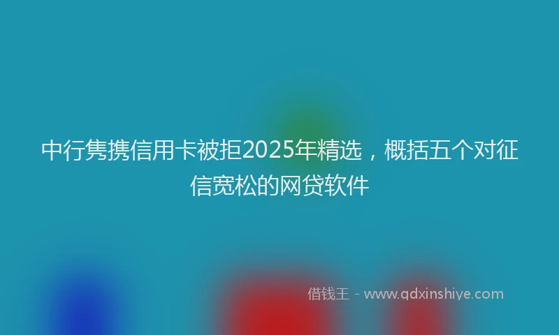 中行隽携信用卡被拒2025年精选，概括五个对征信宽松的网贷软件