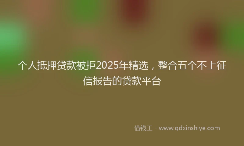 个人抵押贷款被拒2025年精选，整合五个不上征信报告的贷款平台