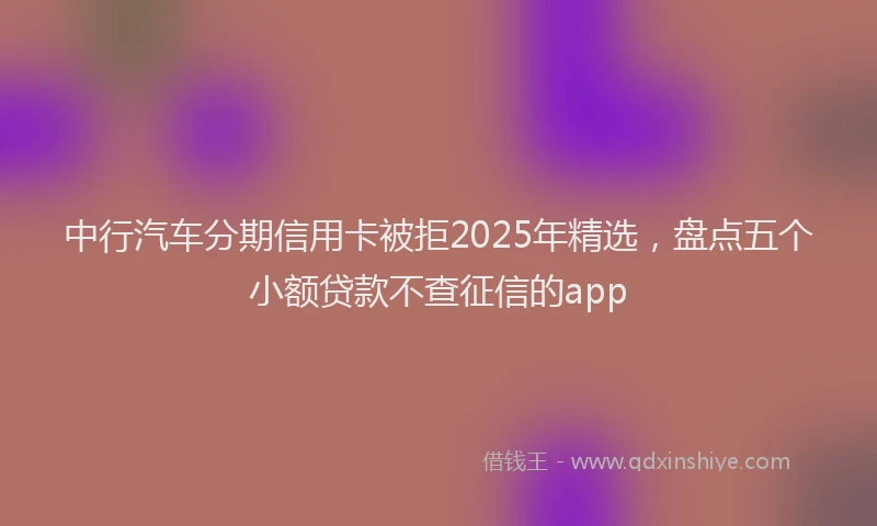 中行汽车分期信用卡被拒2025年精选，盘点五个小额贷款不查征信的app