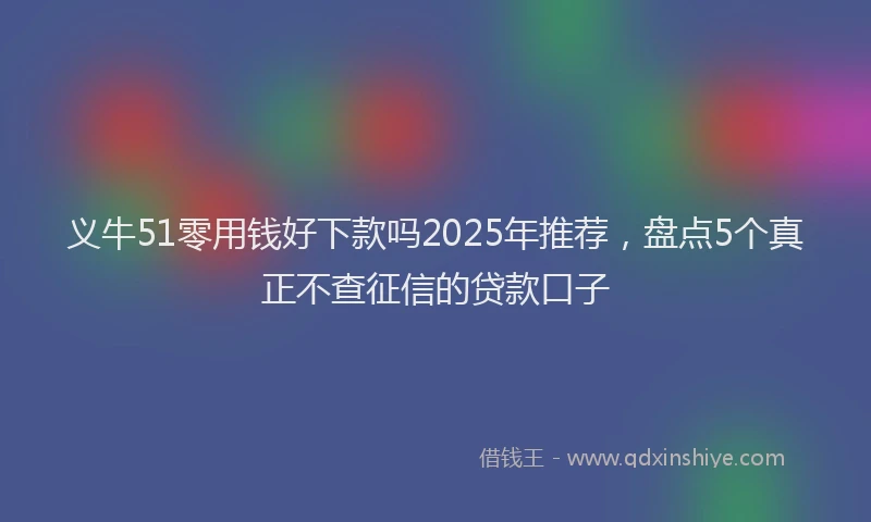 义牛51零用钱好下款吗2025年推荐，盘点5个真正不查征信的贷款口子