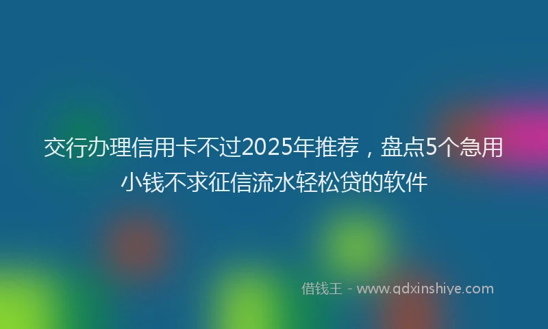 交行办理信用卡不过2025年推荐，盘点5个急用小钱不求征信流水轻松贷的软件