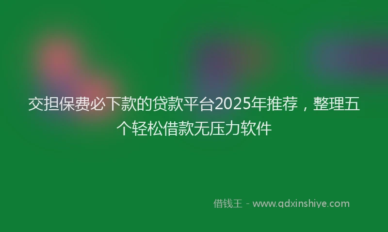 交担保费必下款的贷款平台2025年推荐，整理五个轻松借款无压力软件
