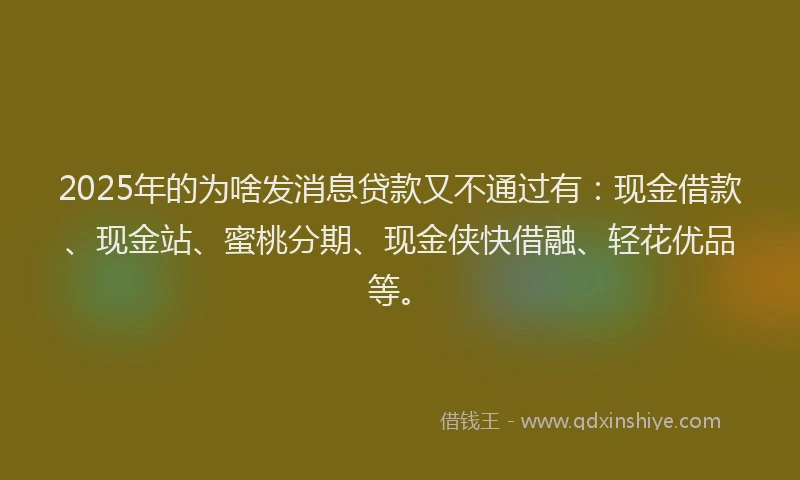 2025年的为啥发消息贷款又不通过有：现金借款、现金站、蜜桃分期、现金侠快借融、轻花优品等。