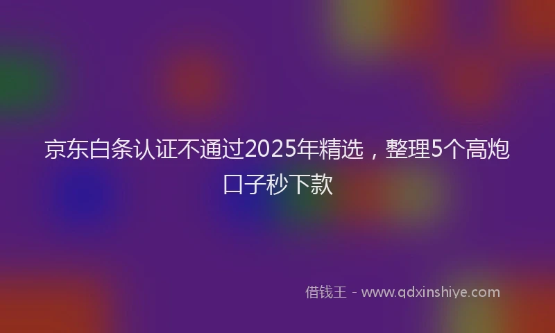 京东白条认证不通过2025年精选，整理5个高炮口子秒下款