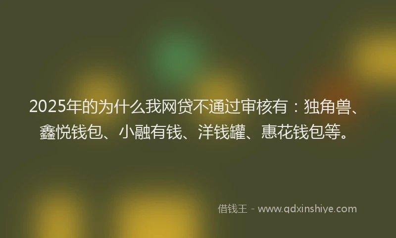 2025年的为什么我网贷不通过审核有：独角兽、鑫悦钱包、小融有钱、洋钱罐、惠花钱包等。