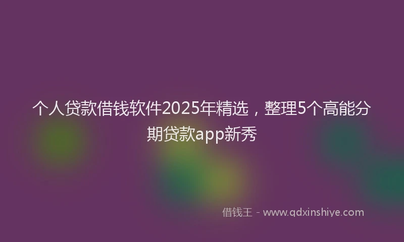 个人贷款借钱软件2025年精选，整理5个高能分期贷款app新秀