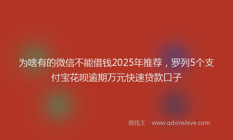 为啥有的微信不能借钱2025年推荐，罗列5个支付宝花呗逾期万元快速贷款口子
