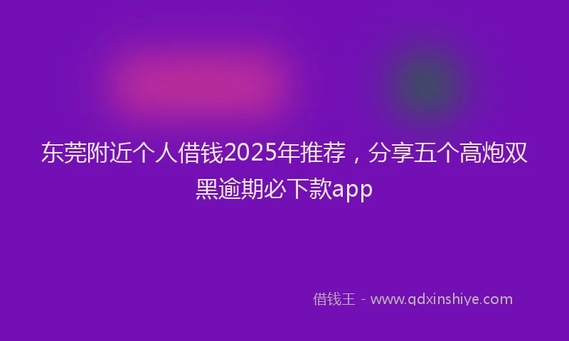 东莞附近个人借钱2025年推荐，分享五个高炮双黑逾期必下款app