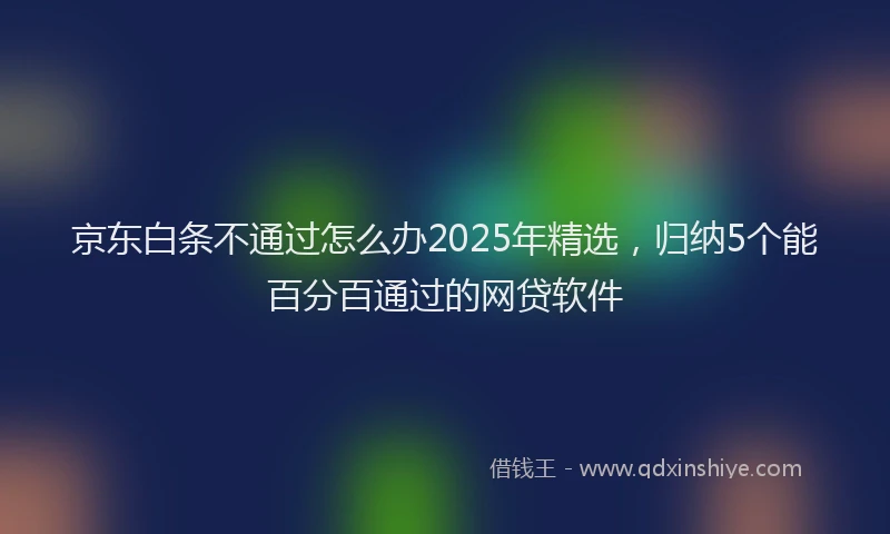 京东白条不通过怎么办2025年精选，归纳5个能百分百通过的网贷软件