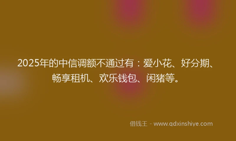 2025年的中信调额不通过有：爱小花、好分期、畅享租机、欢乐钱包、闲猪等。