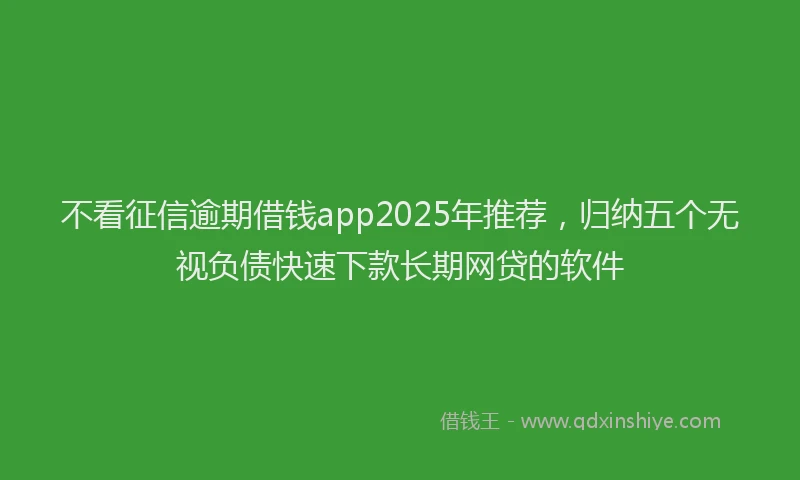 不看征信逾期借钱app2025年推荐，归纳五个无视负债快速下款长期网贷的软件