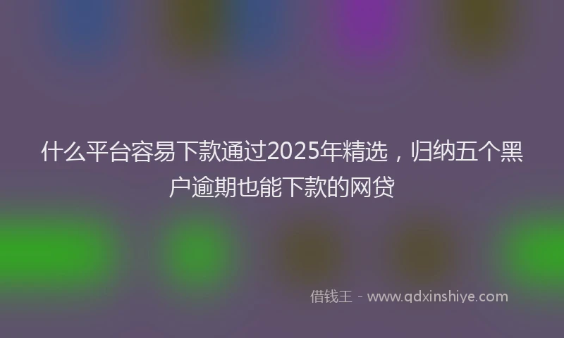什么平台容易下款通过2025年精选，归纳五个黑户逾期也能下款的网贷