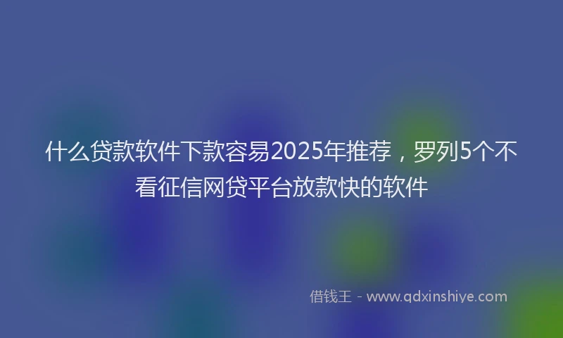 什么贷款软件下款容易2025年推荐，罗列5个不看征信网贷平台放款快的软件