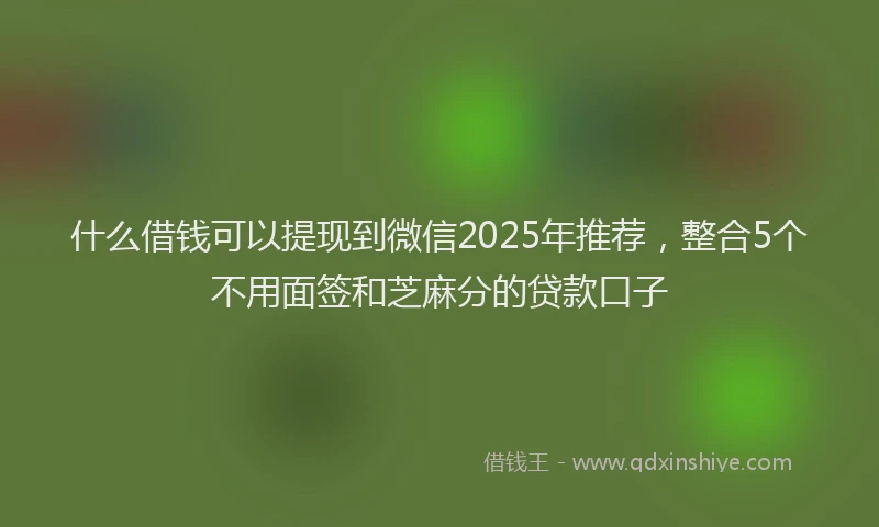什么借钱可以提现到微信2025年推荐，整合5个不用面签和芝麻分的贷款口子