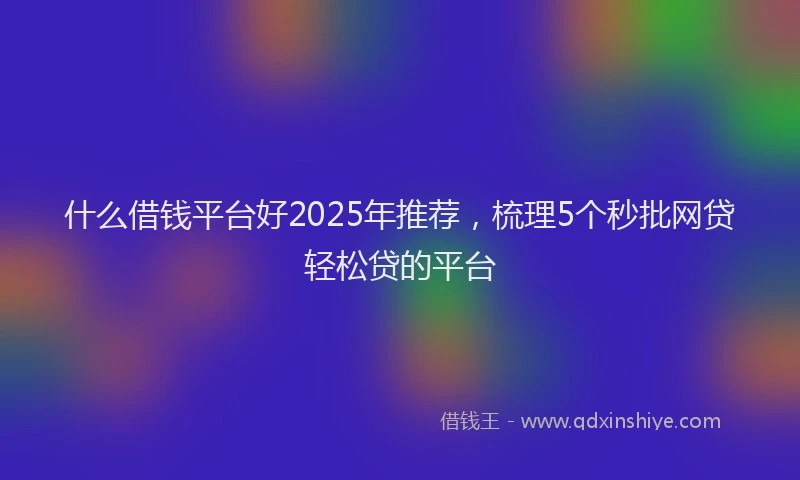 什么借钱平台好2025年推荐，梳理5个秒批网贷轻松贷的平台