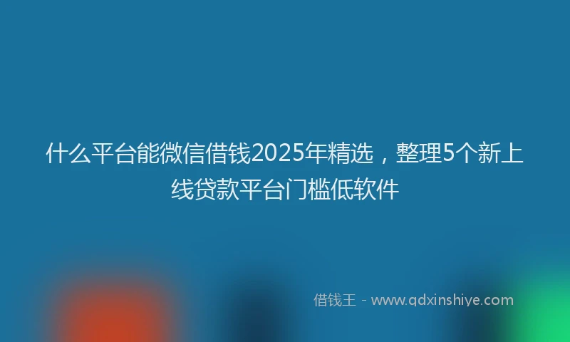 什么平台能微信借钱2025年精选，整理5个新上线贷款平台门槛低软件