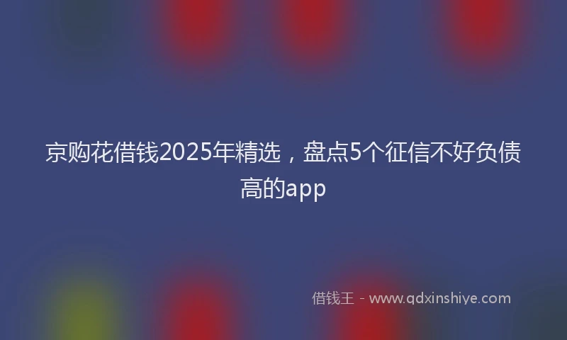 京购花借钱2025年精选，盘点5个征信不好负债高的app