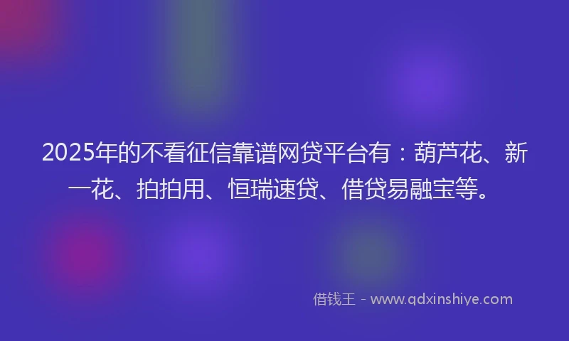 2025年的不看征信靠谱网贷平台有：葫芦花、新一花、拍拍用、恒瑞速贷、借贷易融宝等。