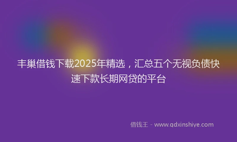 丰巢借钱下载2025年精选，汇总五个无视负债快速下款长期网贷的平台