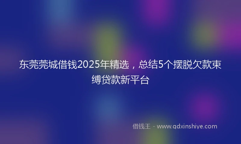 东莞莞城借钱2025年精选，总结5个摆脱欠款束缚贷款新平台