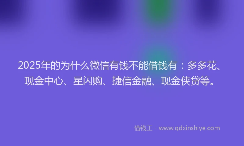 2025年的为什么微信有钱不能借钱有：多多花、现金中心、星闪购、捷信金融、现金侠贷等。