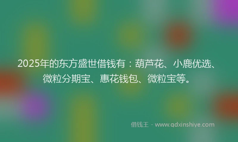 2025年的东方盛世借钱有：葫芦花、小鹿优选、微粒分期宝、惠花钱包、微粒宝等。