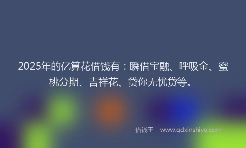 2025年的亿算花借钱有：瞬借宝融、呼吸金、蜜桃分期、吉祥花、贷你无忧贷等。