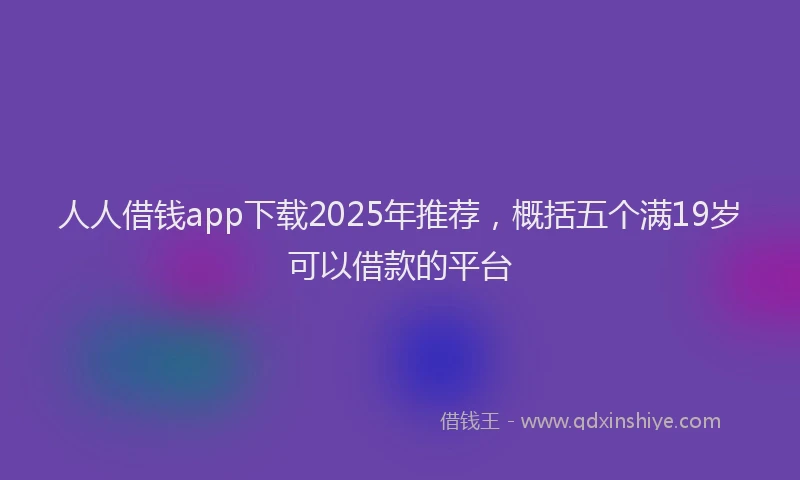 人人借钱app下载2025年推荐，概括五个满19岁可以借款的平台