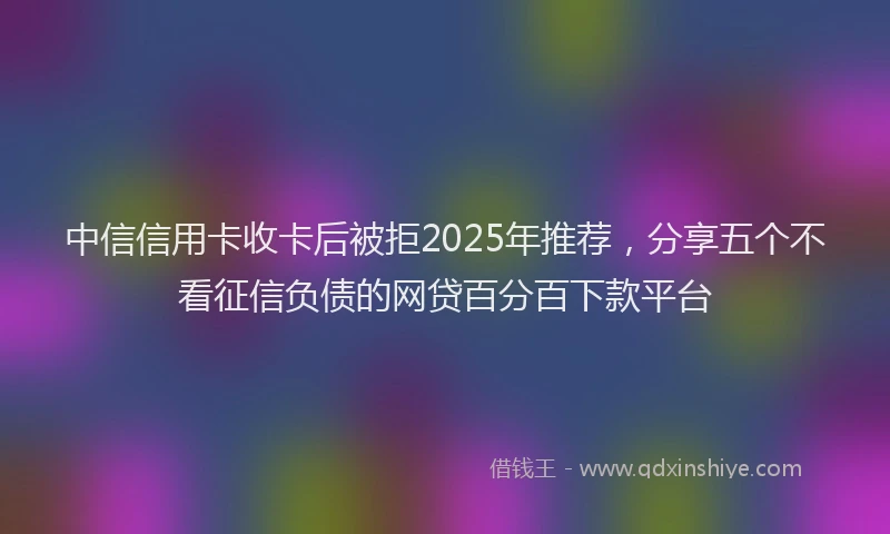 中信信用卡收卡后被拒2025年推荐，分享五个不看征信负债的网贷百分百下款平台