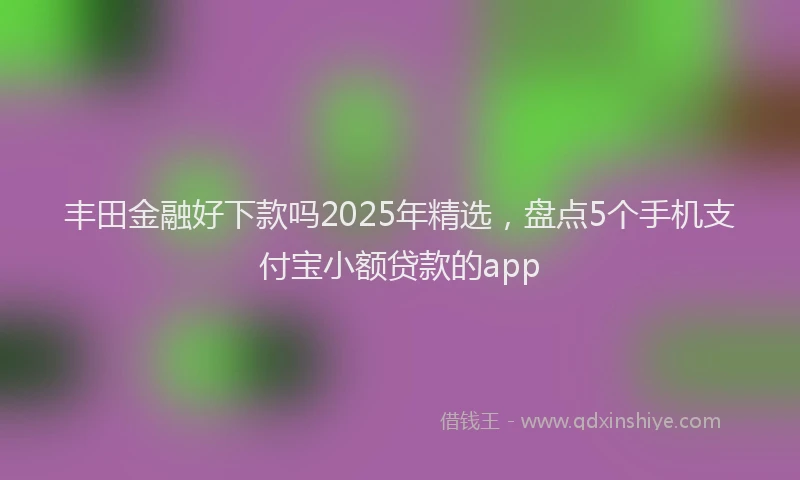 丰田金融好下款吗2025年精选，盘点5个手机支付宝小额贷款的app