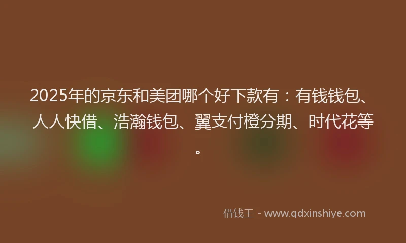 2025年的京东和美团哪个好下款有：有钱钱包、人人快借、浩瀚钱包、翼支付橙分期、时代花等。
