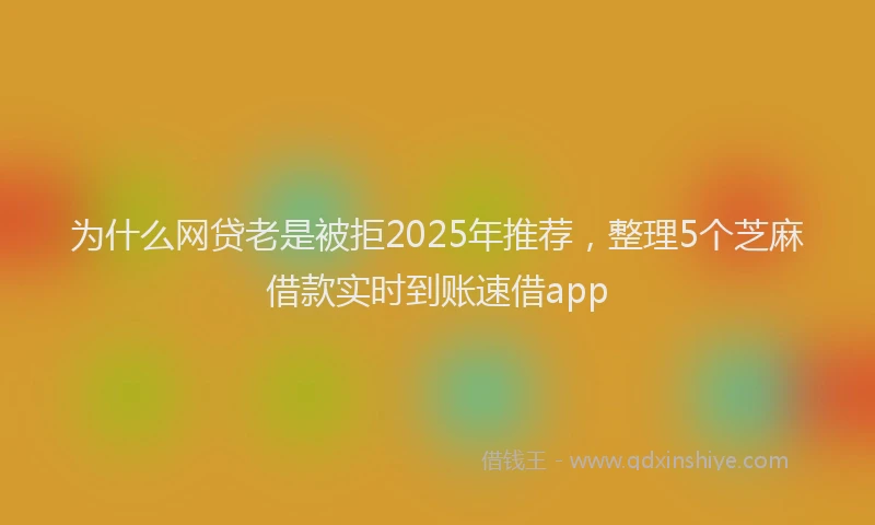 为什么网贷老是被拒2025年推荐，整理5个芝麻借款实时到账速借app