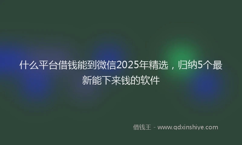 什么平台借钱能到微信2025年精选，归纳5个最新能下来钱的软件