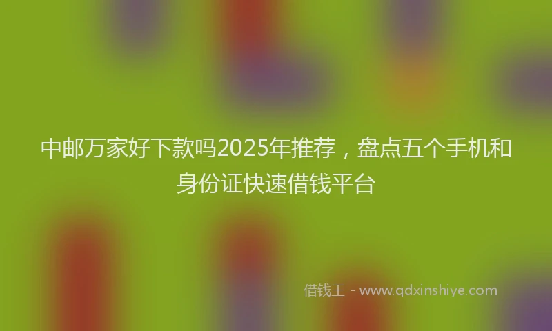 中邮万家好下款吗2025年推荐，盘点五个手机和身份证快速借钱平台