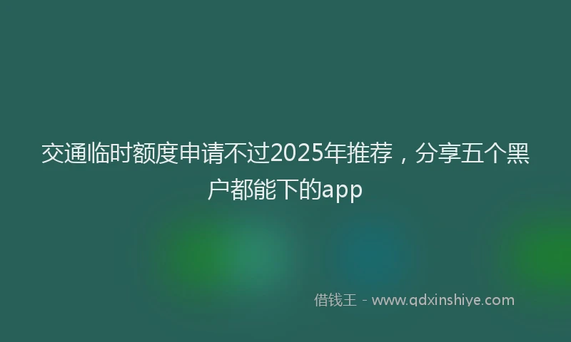 交通临时额度申请不过2025年推荐，分享五个黑户都能下的app