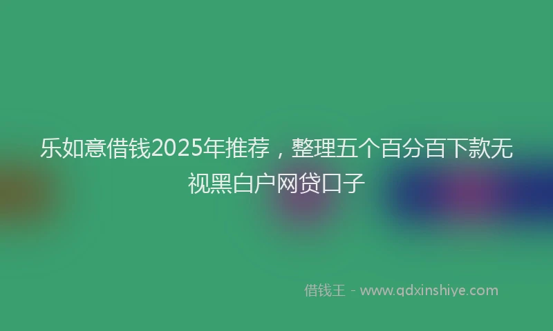乐如意借钱2025年推荐，整理五个百分百下款无视黑白户网贷口子