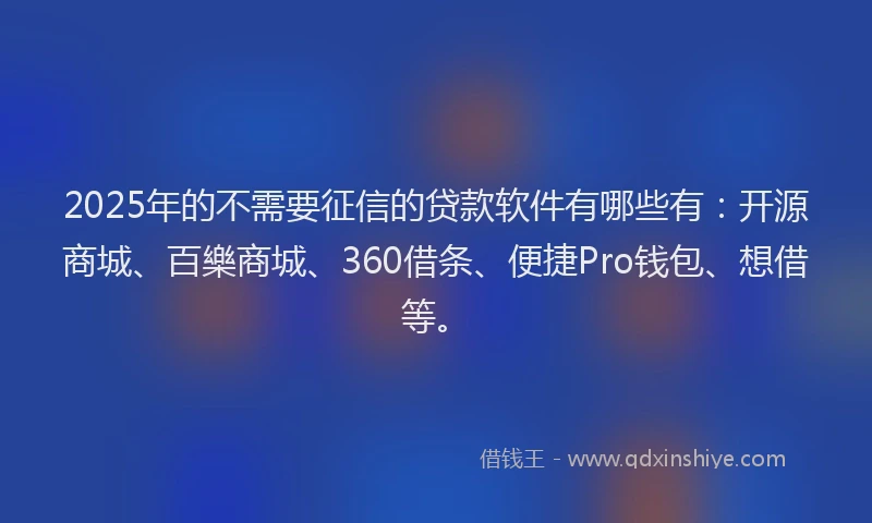 2025年的不需要征信的贷款软件有哪些有：开源商城、百樂商城、360借条、便捷Pro钱包、想借等。