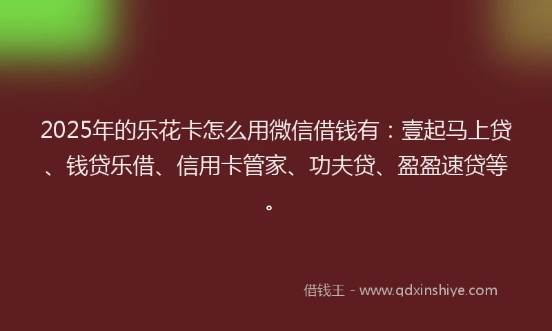 2025年的乐花卡怎么用微信借钱有：壹起马上贷、钱贷乐借、信用卡管家、功夫贷、盈盈速贷等。
