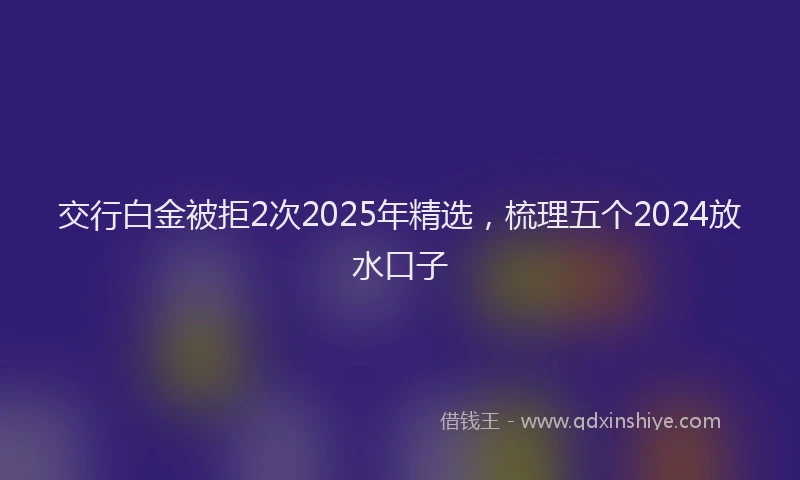 交行白金被拒2次2025年精选，梳理五个2024放水口子