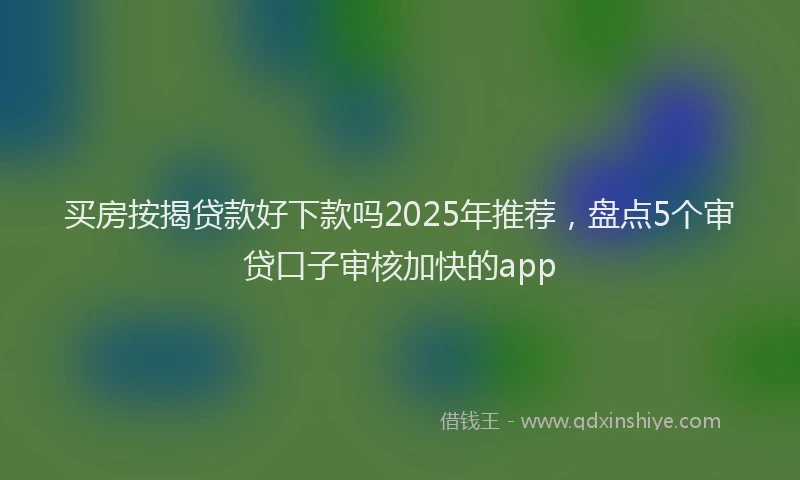 买房按揭贷款好下款吗2025年推荐，盘点5个审贷口子审核加快的app