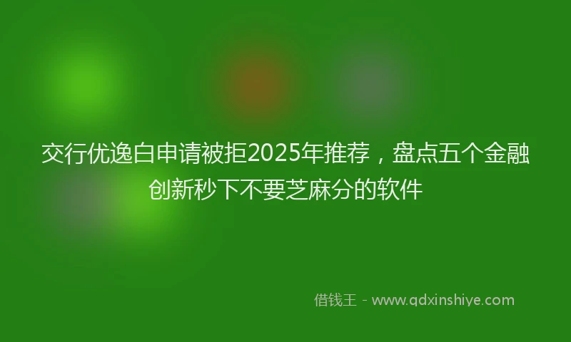 交行优逸白申请被拒2025年推荐，盘点五个金融创新秒下不要芝麻分的软件