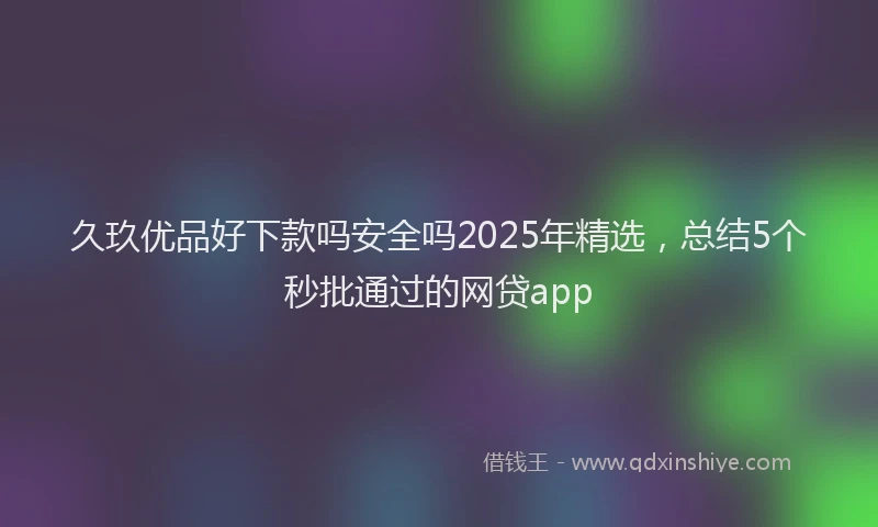 久玖优品好下款吗安全吗2025年精选，总结5个秒批通过的网贷app