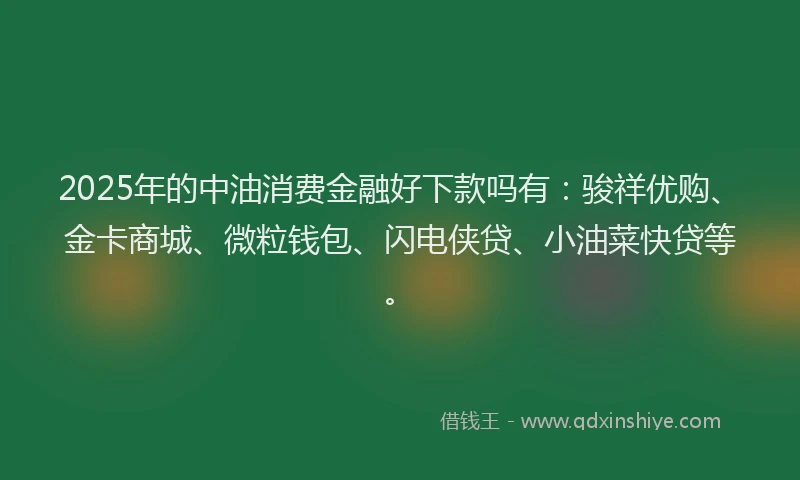2025年的中油消费金融好下款吗有：骏祥优购、金卡商城、微粒钱包、闪电侠贷、小油菜快贷等。