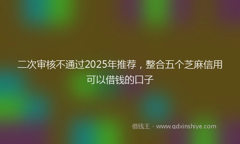二次审核不通过2025年推荐，整合五个芝麻信用可以借钱的口子