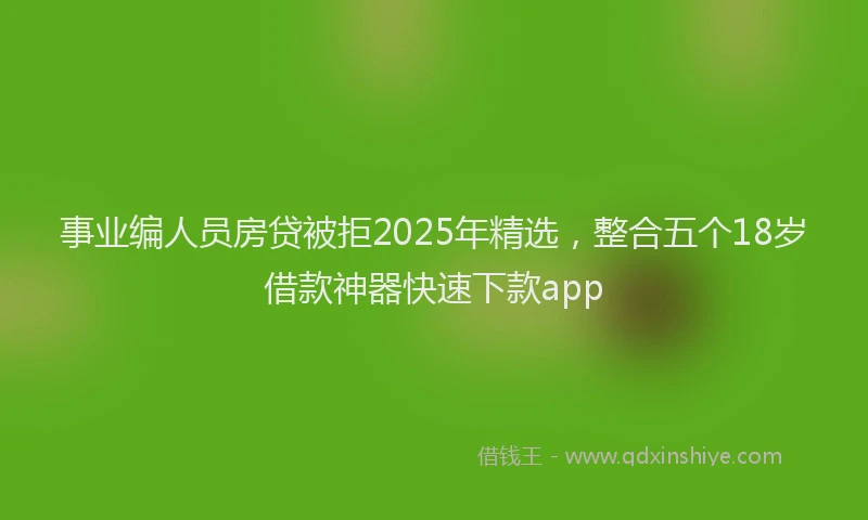 事业编人员房贷被拒2025年精选，整合五个18岁借款神器快速下款app