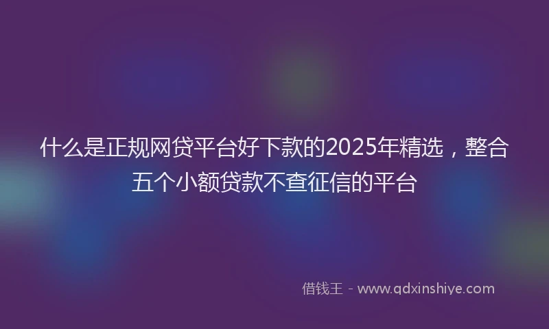 什么是正规网贷平台好下款的2025年精选，整合五个小额贷款不查征信的平台