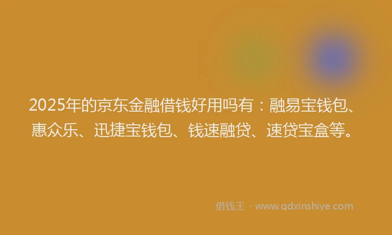 2025年的京东金融借钱好用吗有：融易宝钱包、惠众乐、迅捷宝钱包、钱速融贷、速贷宝盒等。