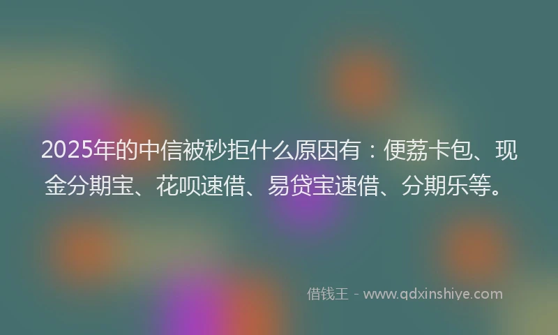 2025年的中信被秒拒什么原因有：便荔卡包、现金分期宝、花呗速借、易贷宝速借、分期乐等。