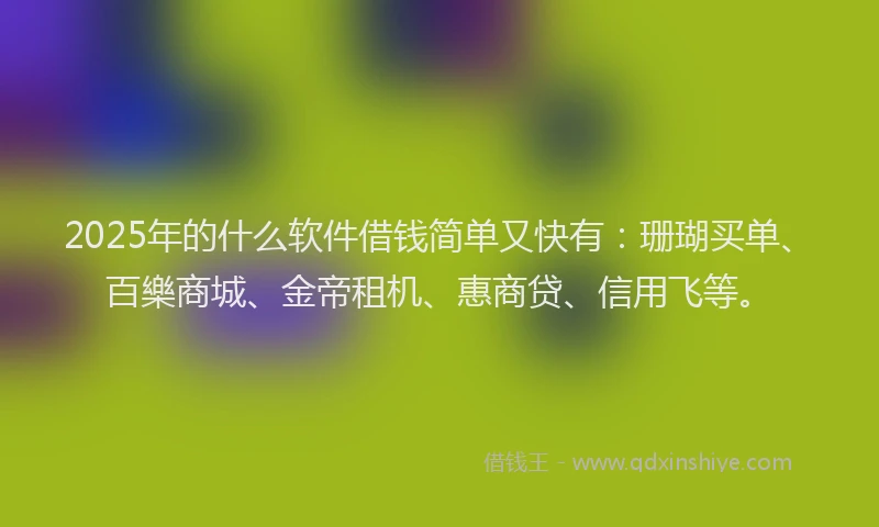 2025年的什么软件借钱简单又快有：珊瑚买单、百樂商城、金帝租机、惠商贷、信用飞等。