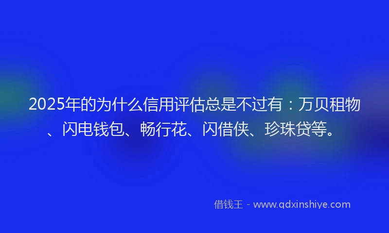 2025年的为什么信用评估总是不过有：万贝租物、闪电钱包、畅行花、闪借侠、珍珠贷等。
